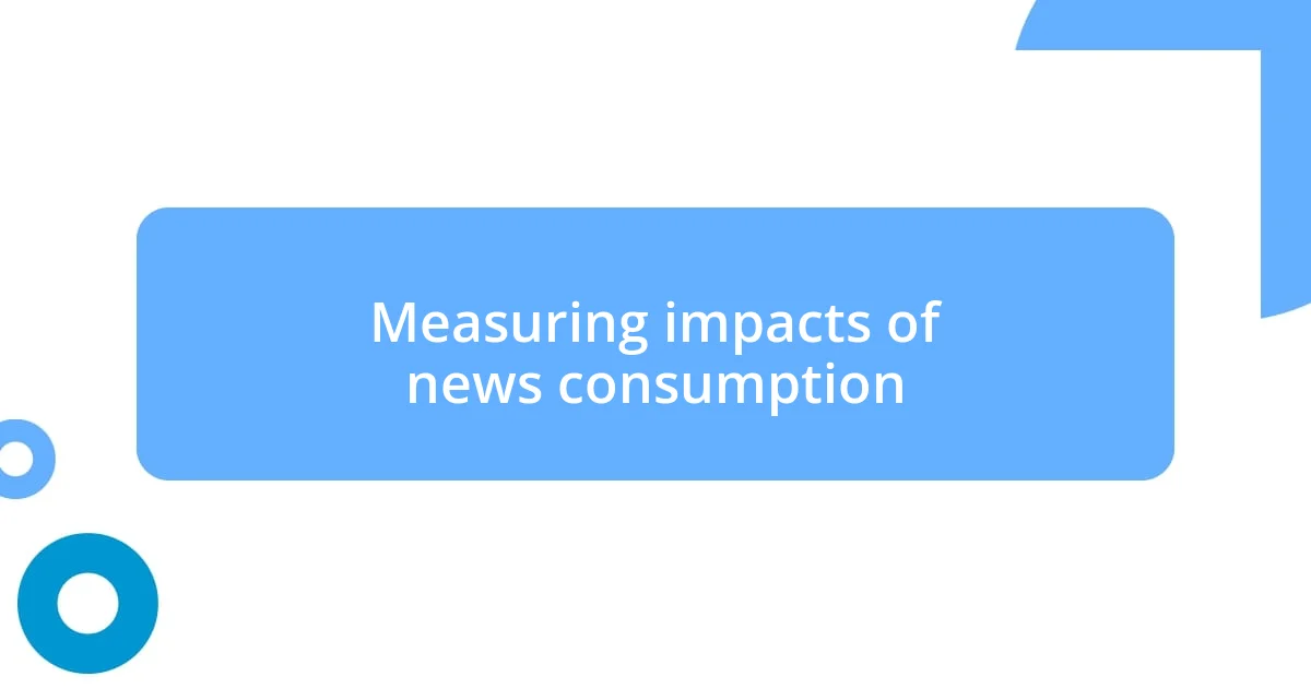 Measuring impacts of news consumption